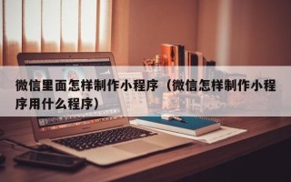 当阳微信里面怎样制作小程序（微信怎样制作小程序用什么程序）