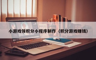 当阳小游戏领积分小程序制作（积分游戏赚钱）