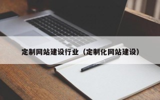 当阳定制网站建设行业（定制化网站建设）