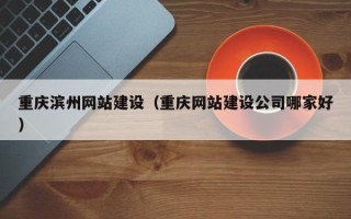 当阳重庆滨州网站建设（重庆网站建设公司哪家好）