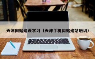 当阳天津网站建设学习（天津手机网站建站培训）