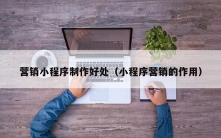 当阳营销小程序制作好处（小程序营销的作用）