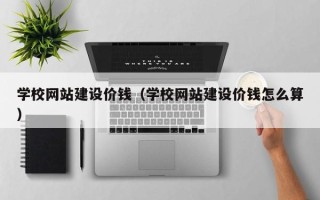 当阳学校网站建设价钱（学校网站建设价钱怎么算）