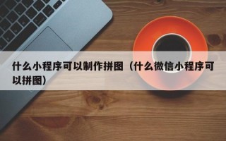 当阳什么小程序可以制作拼图（什么微信小程序可以拼图）