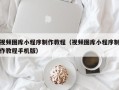 当阳视频图库小程序制作教程（视频图库小程序制作教程手机版）