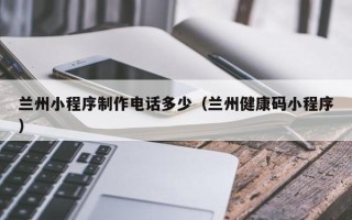 当阳兰州小程序制作电话多少（兰州健康码小程序）