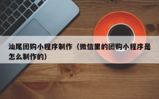 当阳汕尾团购小程序制作（微信里的团购小程序是怎么制作的）